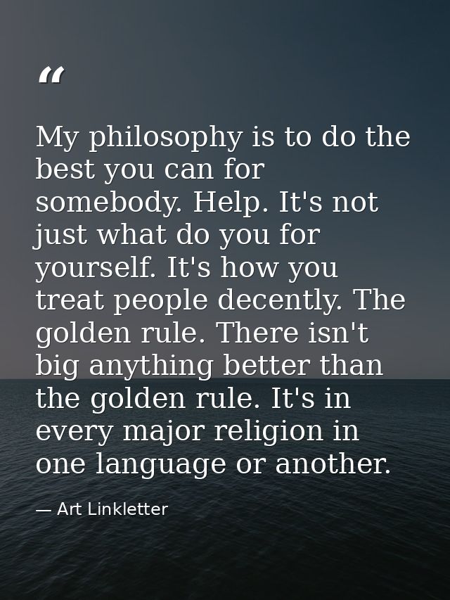 My philosophy is to do the best you can for somebody. Help. It's not just what do you for yourself. It's how you treat p — Art Linkletter