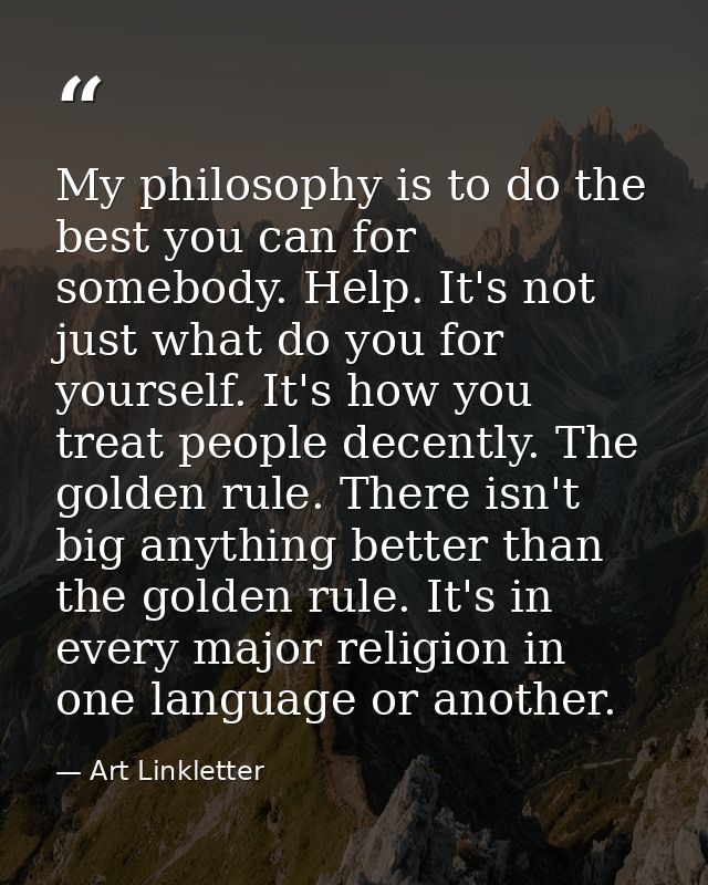My philosophy is to do the best you can for somebody. Help. It's not just what do you for yourself. It's how you treat p — Art Linkletter