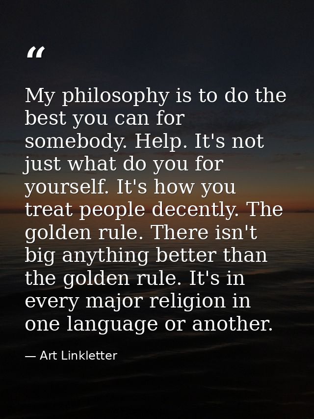 My philosophy is to do the best you can for somebody. Help. It's not just what do you for yourself. It's how you treat p — Art Linkletter