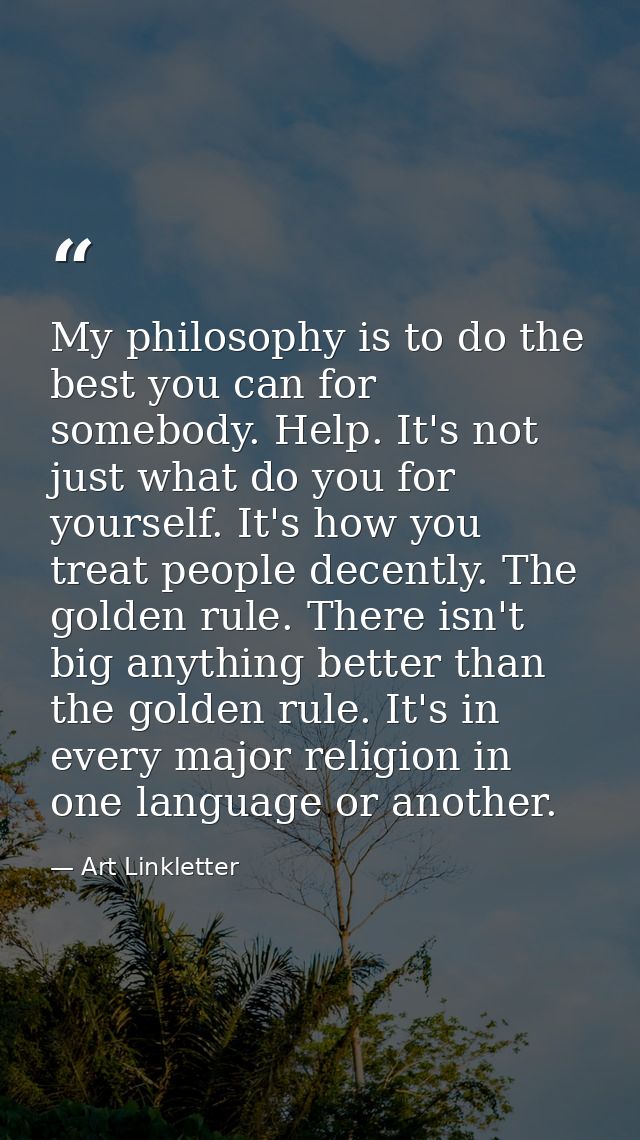 My philosophy is to do the best you can for somebody. Help. It's not just what do you for yourself. It's how you treat p — Art Linkletter