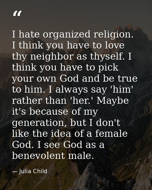 I hate organized religion. I think you have to love thy neighbor as thyself. I think you have to pick your own God and b — Julia Child