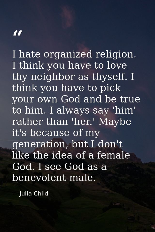 I hate organized religion. I think you have to love thy neighbor as thyself. I think you have to pick your own God and b — Julia Child