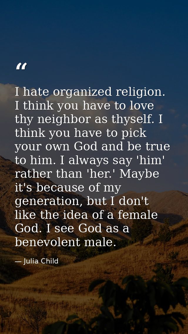 I hate organized religion. I think you have to love thy neighbor as thyself. I think you have to pick your own God and b — Julia Child
