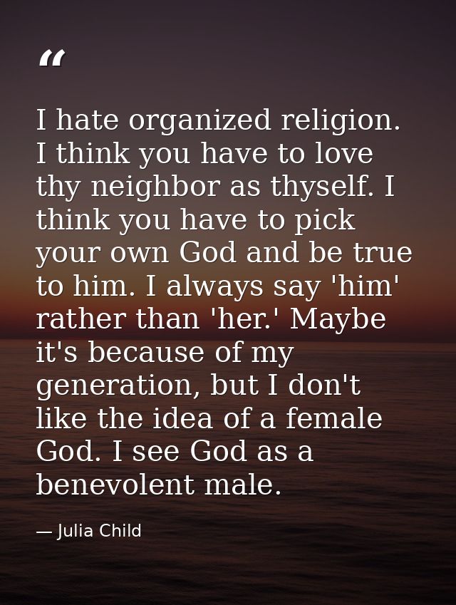 I hate organized religion. I think you have to love thy neighbor as thyself. I think you have to pick your own God and b — Julia Child