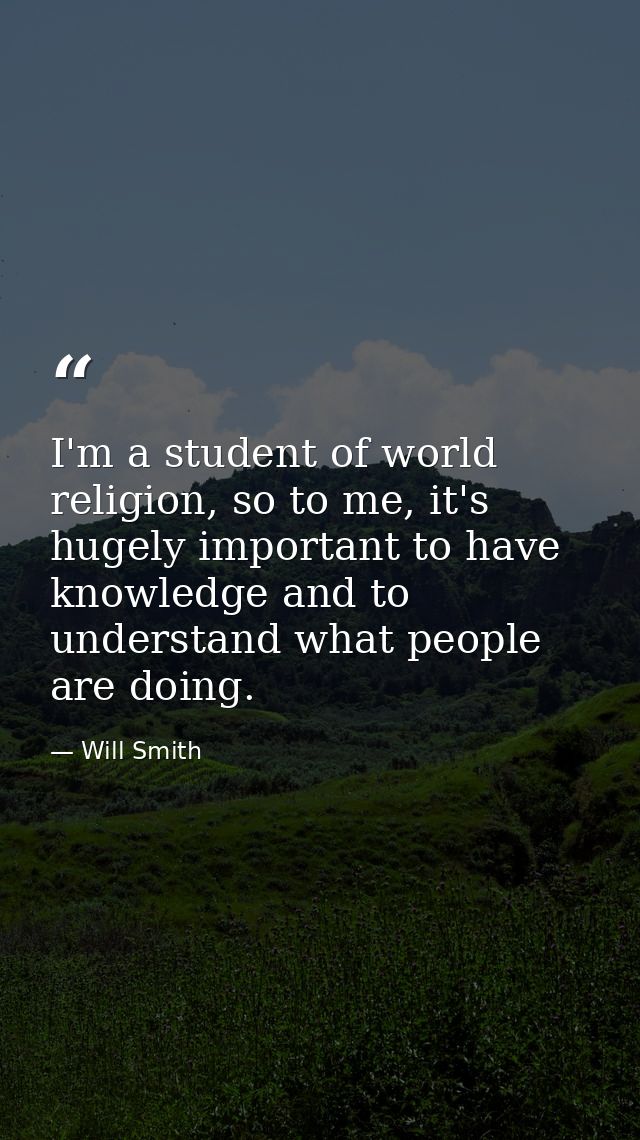 I'm a student of world religion, so to me, it's hugely important to have knowledge and to understand what people are doi — Will Smith