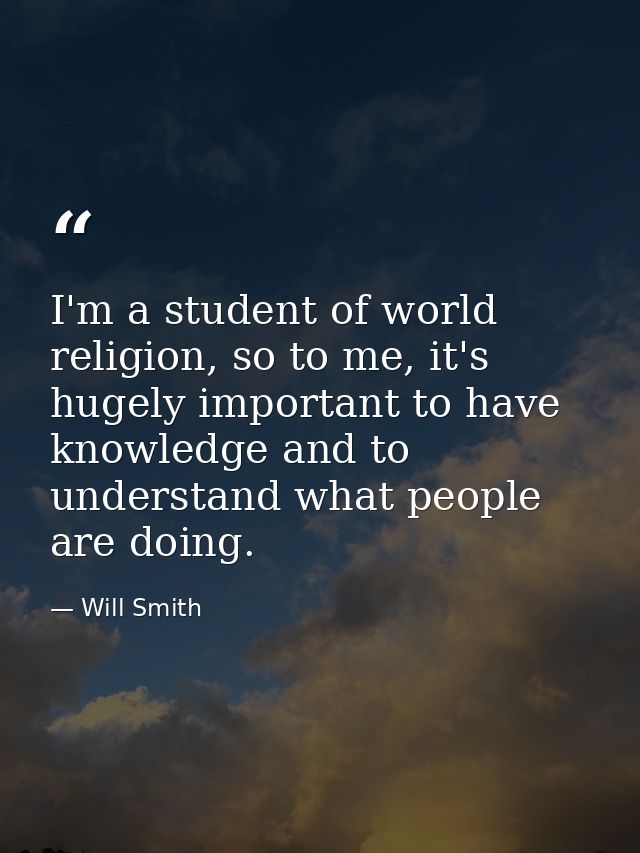 I'm a student of world religion, so to me, it's hugely important to have knowledge and to understand what people are doi — Will Smith