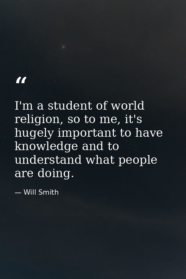 I'm a student of world religion, so to me, it's hugely important to have knowledge and to understand what people are doi — Will Smith