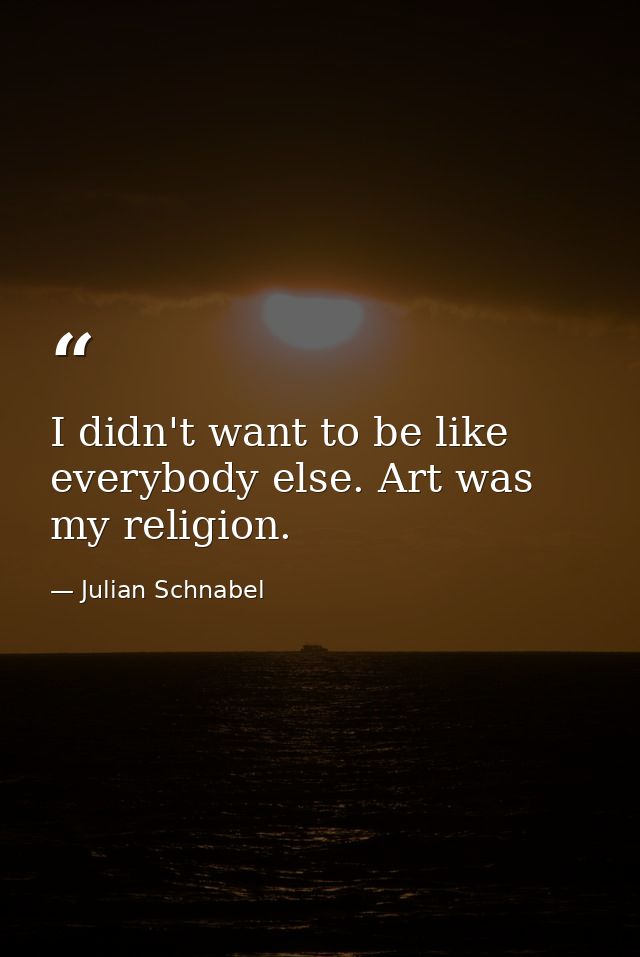 I didn't want to be like everybody else. Art was my religion. — Julian Schnabel