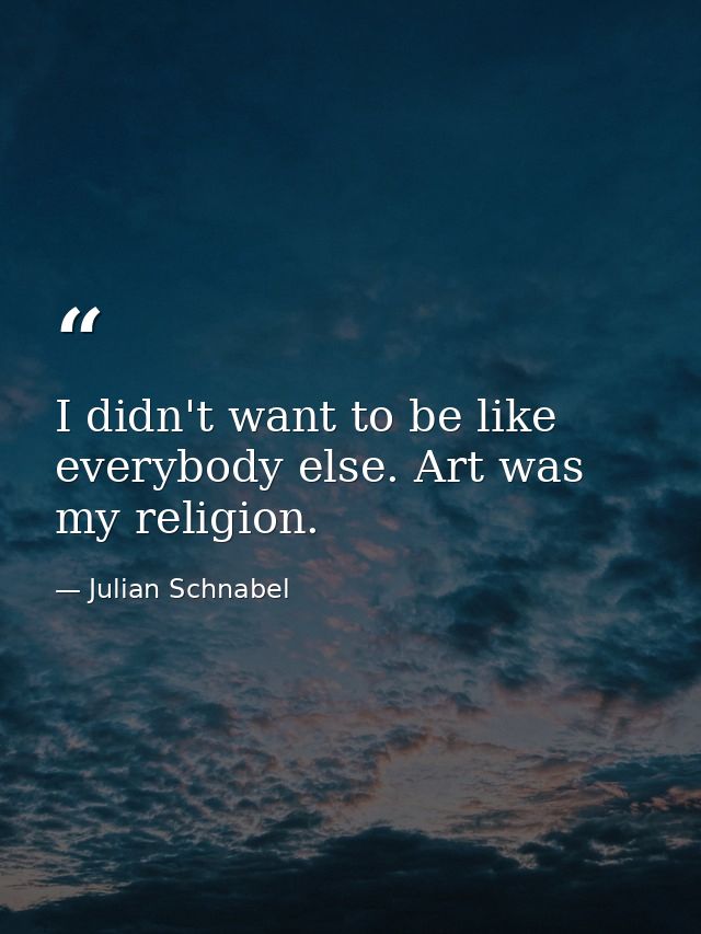 I didn't want to be like everybody else. Art was my religion. — Julian Schnabel