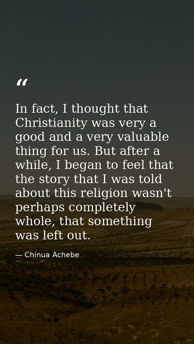 In fact, I thought that Christianity was very a good and a very valuable thing for us. But after a while, I began to fee — Chinua Achebe