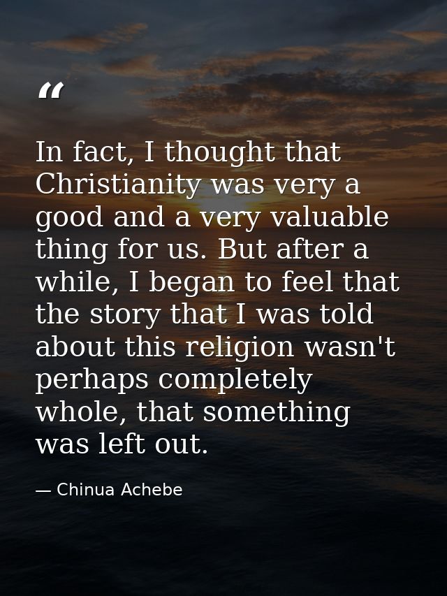 In fact, I thought that Christianity was very a good and a very valuable thing for us. But after a while, I began to fee — Chinua Achebe