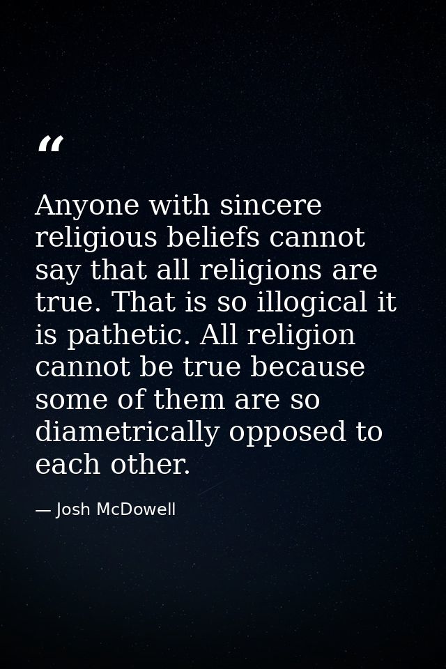 Anyone with sincere religious beliefs cannot say that all religions are true. That is so illogical it is pathetic. All r — Josh McDowell