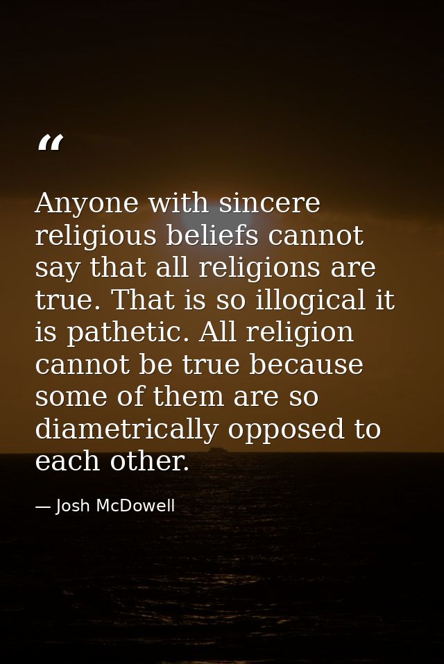 Anyone with sincere religious beliefs cannot say that all religions are true. That is so illogical it is pathetic. All r — Josh McDowell