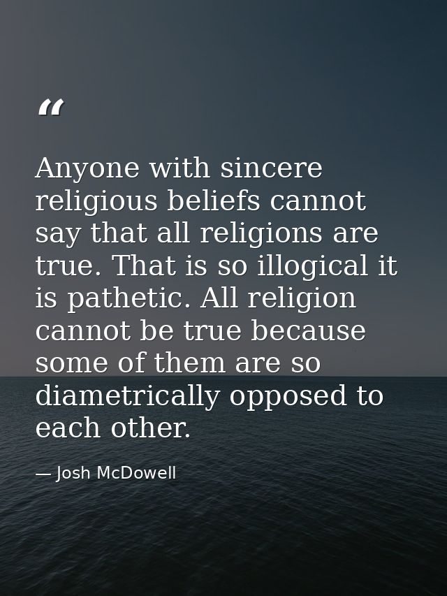 Anyone with sincere religious beliefs cannot say that all religions are true. That is so illogical it is pathetic. All r — Josh McDowell