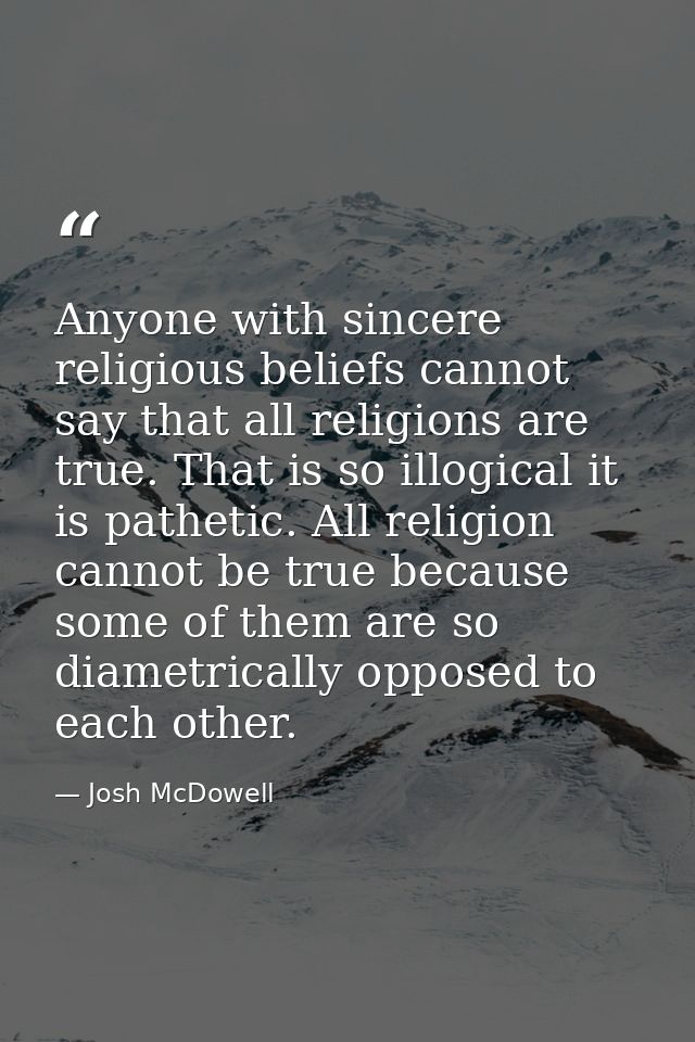 Anyone with sincere religious beliefs cannot say that all religions are true. That is so illogical it is pathetic. All r — Josh McDowell