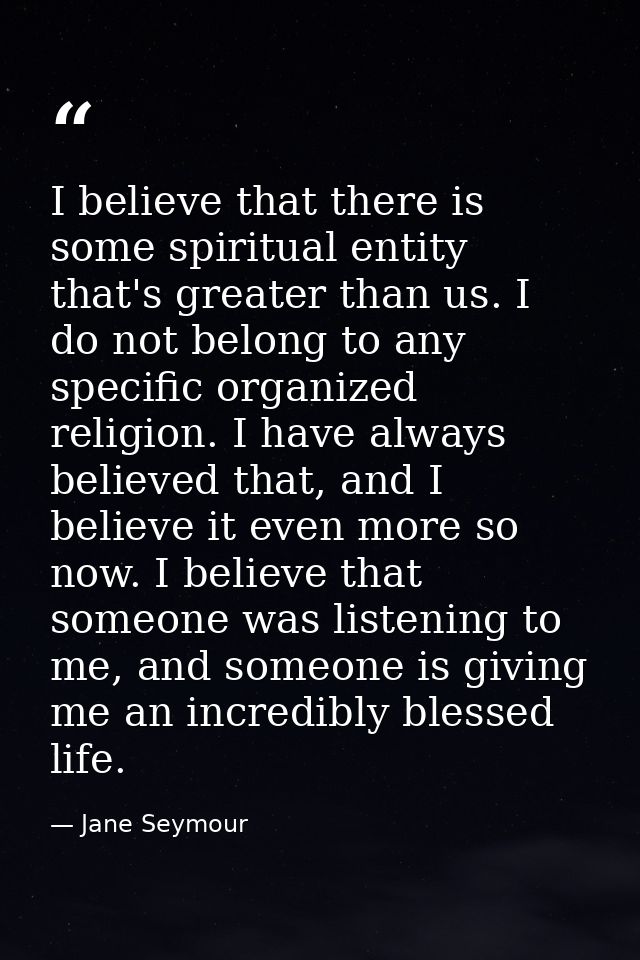 I believe that there is some spiritual entity that's greater than us. I do not belong to any specific organized religion — Jane Seymour