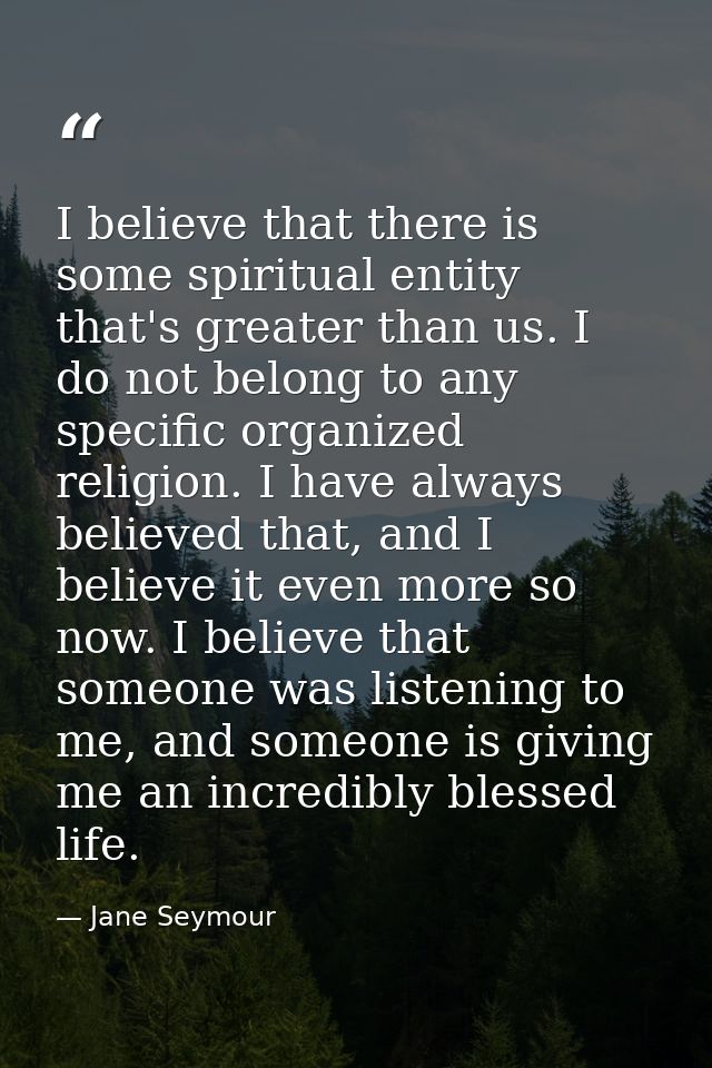 I believe that there is some spiritual entity that's greater than us. I do not belong to any specific organized religion — Jane Seymour