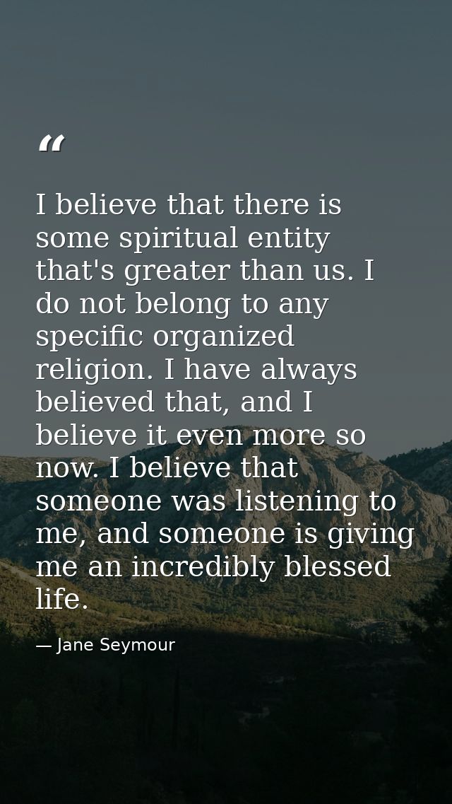 I believe that there is some spiritual entity that's greater than us. I do not belong to any specific organized religion — Jane Seymour