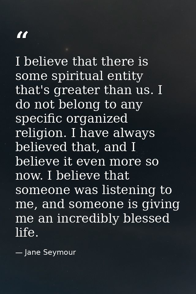 I believe that there is some spiritual entity that's greater than us. I do not belong to any specific organized religion — Jane Seymour