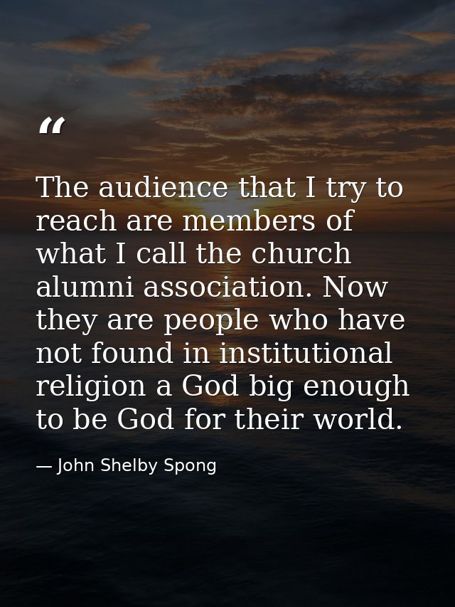 The audience that I try to reach are members of what I call the church alumni association. Now they are people who have  — John Shelby Spong