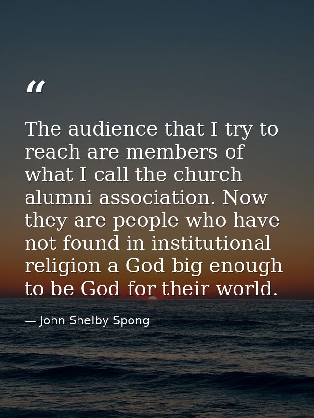 The audience that I try to reach are members of what I call the church alumni association. Now they are people who have  — John Shelby Spong