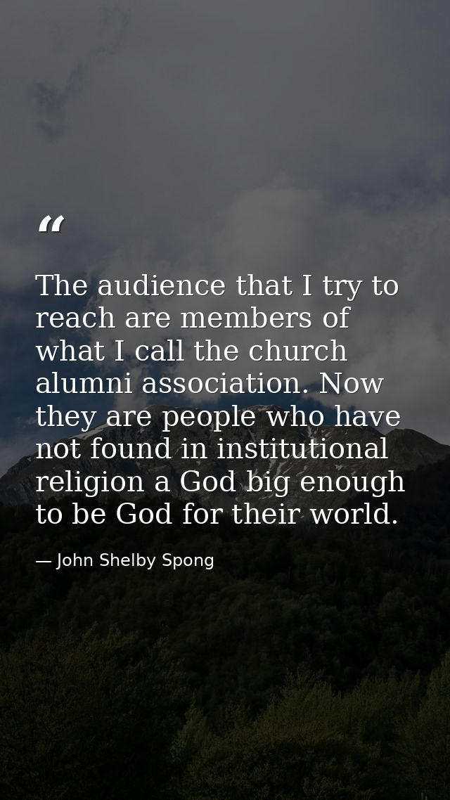 The audience that I try to reach are members of what I call the church alumni association. Now they are people who have  — John Shelby Spong