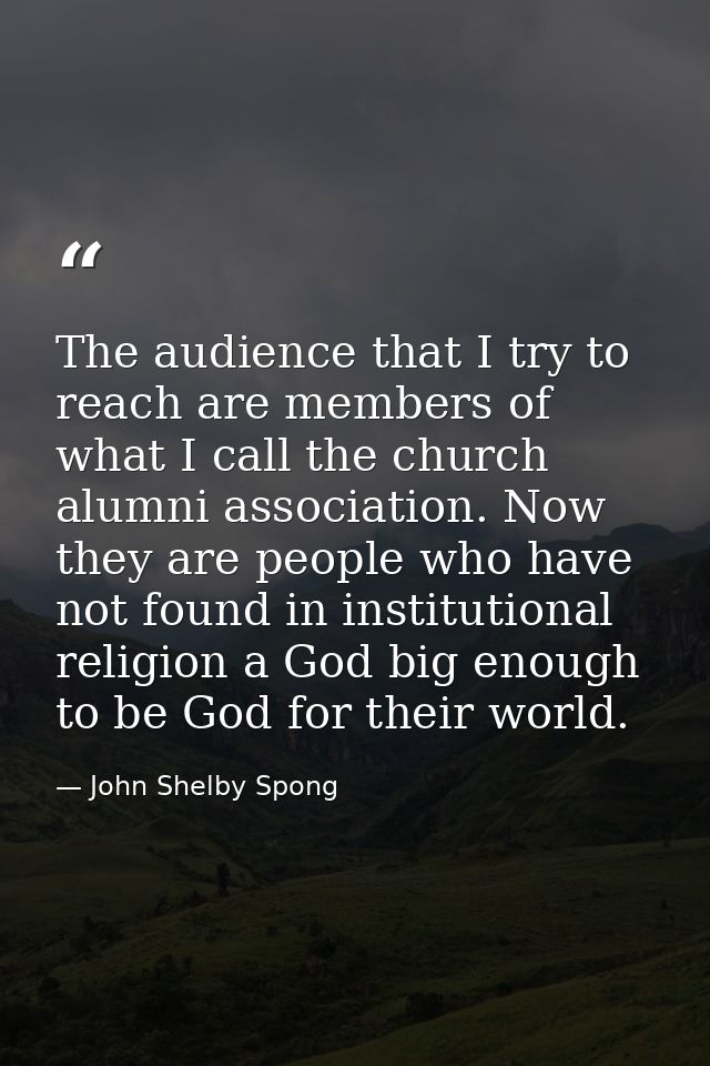 The audience that I try to reach are members of what I call the church alumni association. Now they are people who have  — John Shelby Spong
