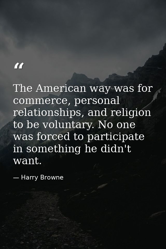 The American way was for commerce, personal relationships, and religion to be voluntary. No one was forced to participat — Harry Browne
