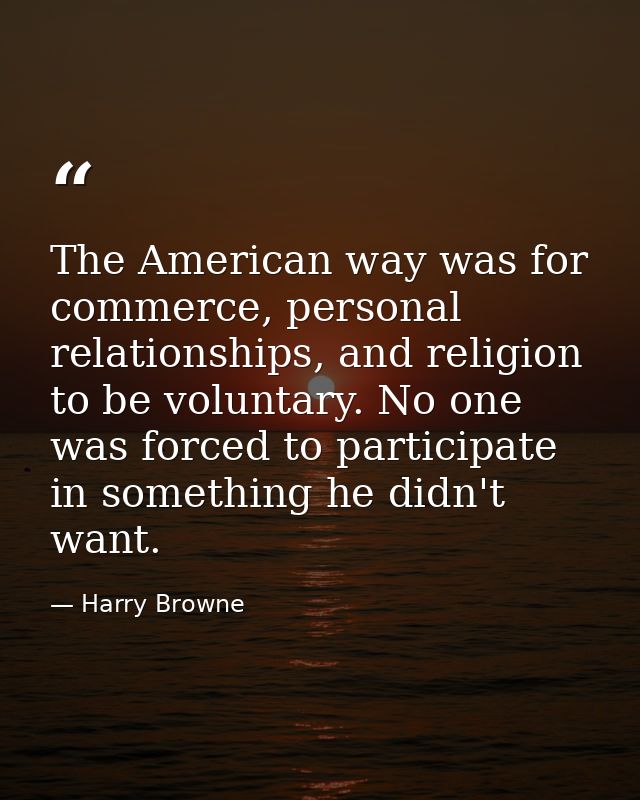 The American way was for commerce, personal relationships, and religion to be voluntary. No one was forced to participat — Harry Browne