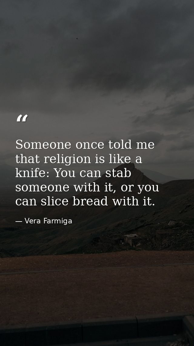 Someone once told me that religion is like a knife: You can stab someone with it, or you can slice bread with it. — Vera Farmiga