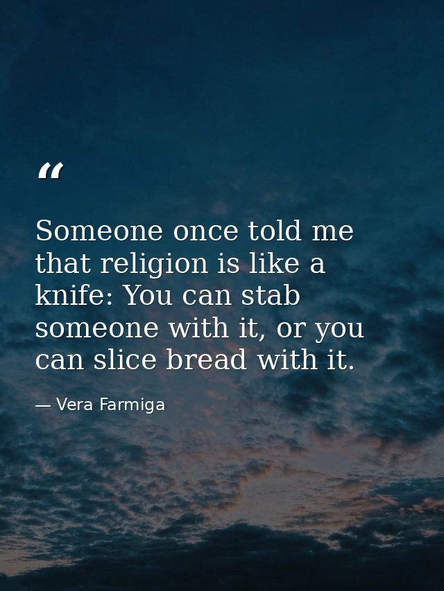 Someone once told me that religion is like a knife: You can stab someone with it, or you can slice bread with it. — Vera Farmiga