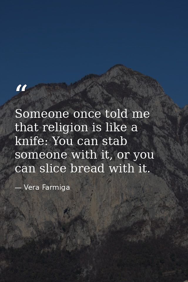 Someone once told me that religion is like a knife: You can stab someone with it, or you can slice bread with it. — Vera Farmiga