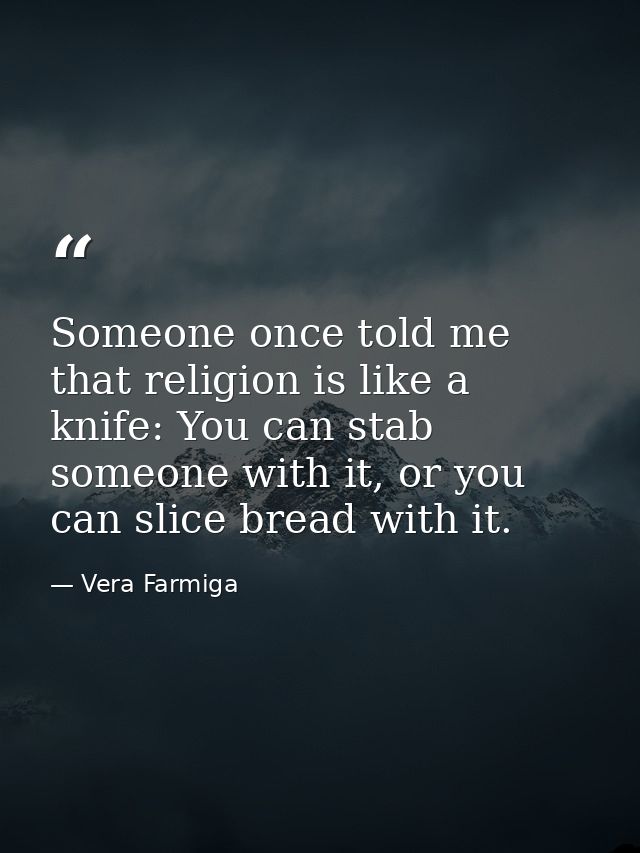 Someone once told me that religion is like a knife: You can stab someone with it, or you can slice bread with it. — Vera Farmiga