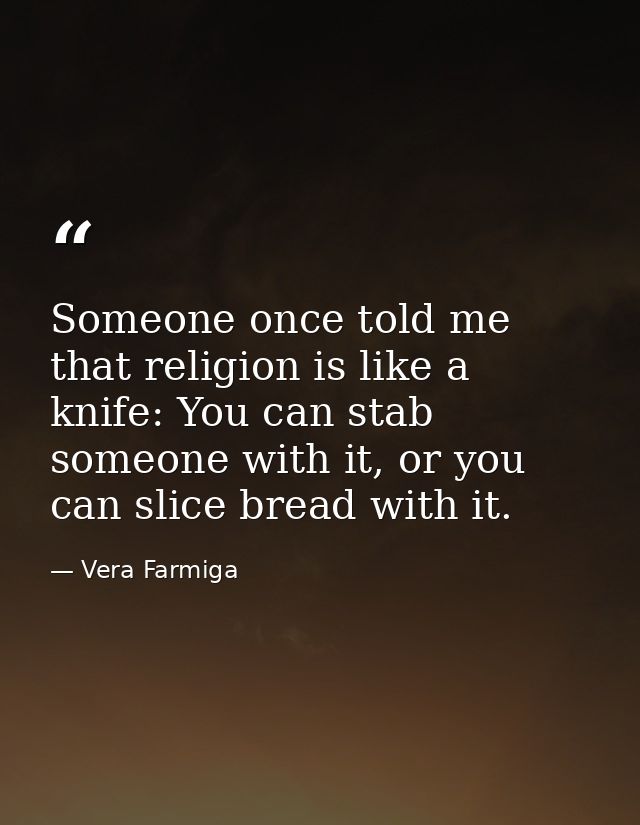 Someone once told me that religion is like a knife: You can stab someone with it, or you can slice bread with it. — Vera Farmiga