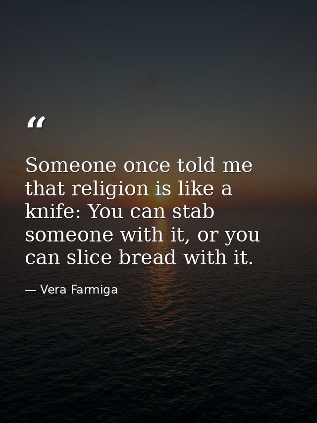 Someone once told me that religion is like a knife: You can stab someone with it, or you can slice bread with it. — Vera Farmiga