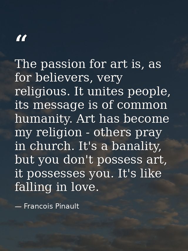 The passion for art is, as for believers, very religious. It unites people, its message is of common humanity. Art has b — Francois Pinault
