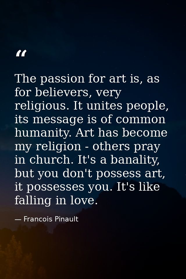 The passion for art is, as for believers, very religious. It unites people, its message is of common humanity. Art has b — Francois Pinault