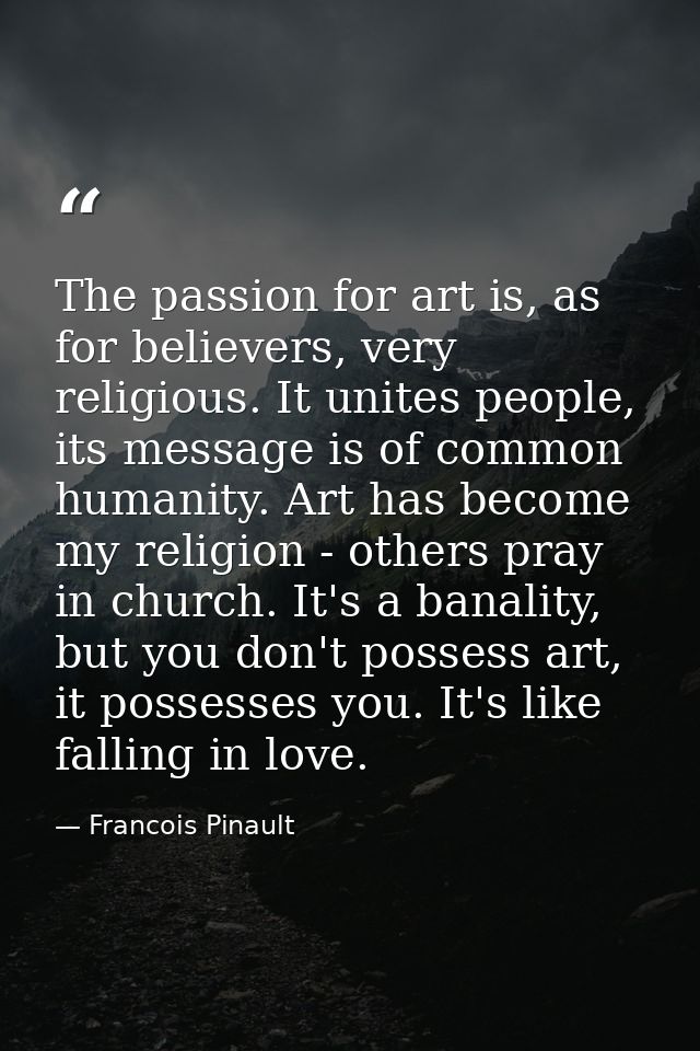 The passion for art is, as for believers, very religious. It unites people, its message is of common humanity. Art has b — Francois Pinault