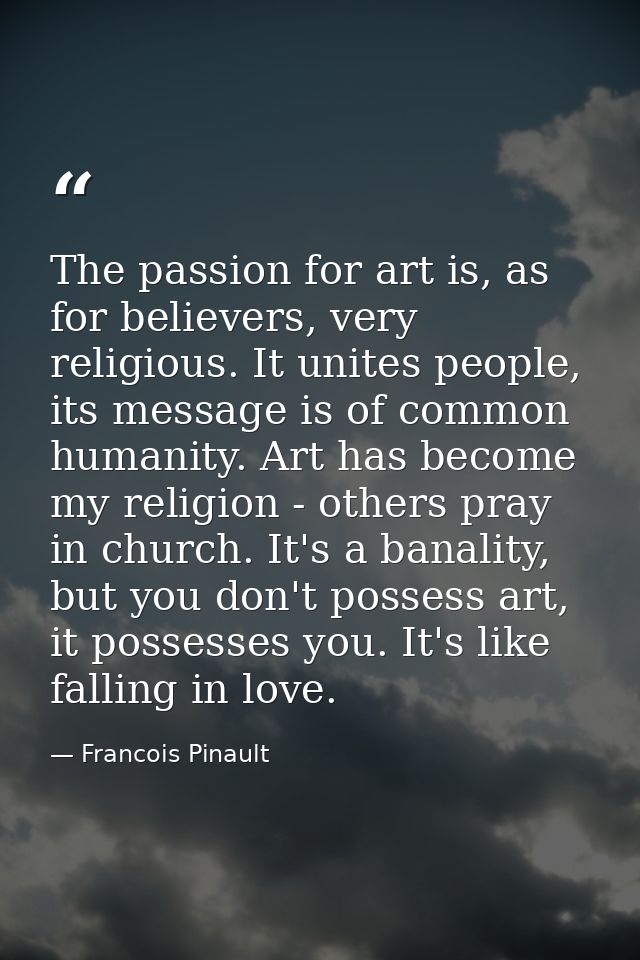 The passion for art is, as for believers, very religious. It unites people, its message is of common humanity. Art has b — Francois Pinault