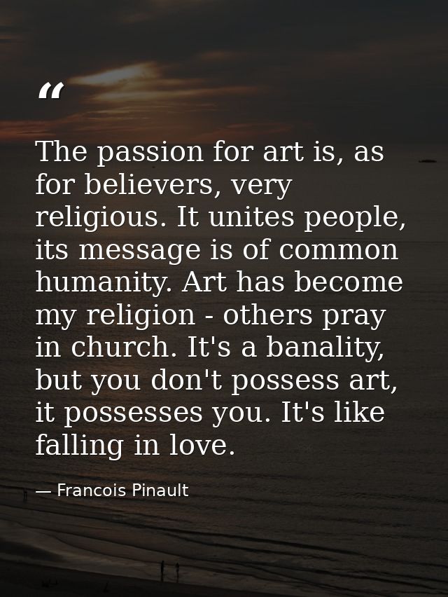 The passion for art is, as for believers, very religious. It unites people, its message is of common humanity. Art has b — Francois Pinault