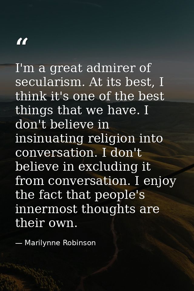 I'm a great admirer of secularism. At its best, I think it's one of the best things that we have. I don't believe in ins — Marilynne Robinson