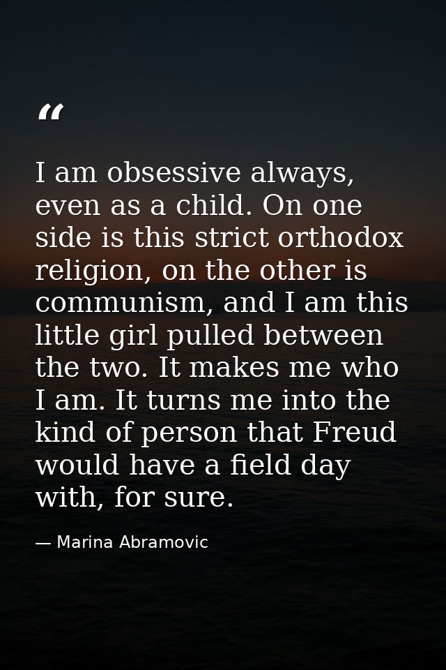 I am obsessive always, even as a child. On one side is this strict orthodox religion, on the other is communism, and I a — Marina Abramovic
