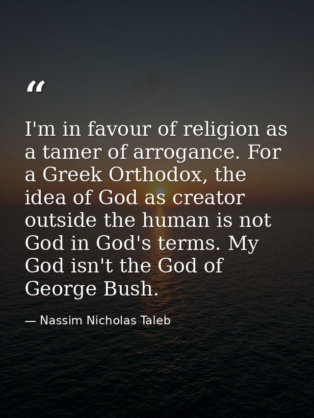 I'm in favour of religion as a tamer of arrogance. For a Greek Orthodox, the idea of God as creator outside the human is — Nassim Nicholas Taleb