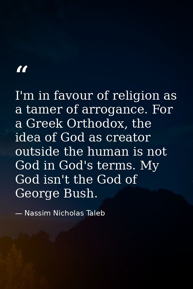 I'm in favour of religion as a tamer of arrogance. For a Greek Orthodox, the idea of God as creator outside the human is — Nassim Nicholas Taleb
