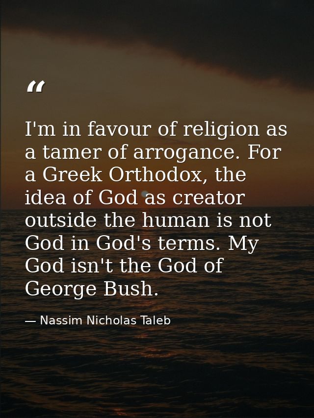 I'm in favour of religion as a tamer of arrogance. For a Greek Orthodox, the idea of God as creator outside the human is — Nassim Nicholas Taleb