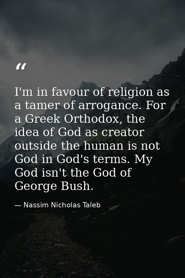 I'm in favour of religion as a tamer of arrogance. For a Greek Orthodox, the idea of God as creator outside the human is — Nassim Nicholas Taleb
