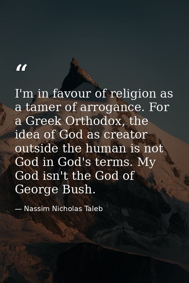 I'm in favour of religion as a tamer of arrogance. For a Greek Orthodox, the idea of God as creator outside the human is — Nassim Nicholas Taleb