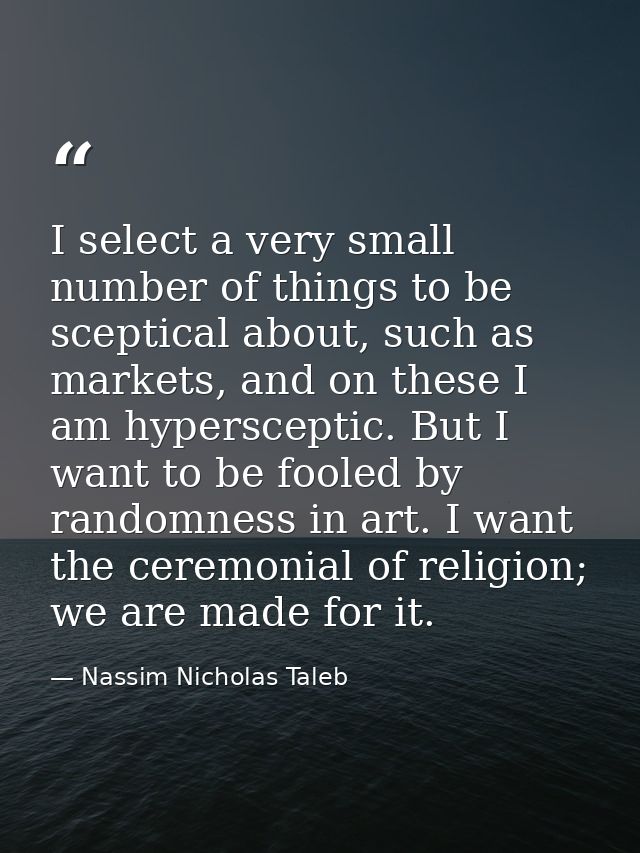 I select a very small number of things to be sceptical about, such as markets, and on these I am hypersceptic. But I wan — Nassim Nicholas Taleb