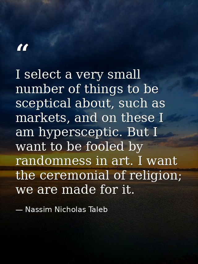 I select a very small number of things to be sceptical about, such as markets, and on these I am hypersceptic. But I wan — Nassim Nicholas Taleb