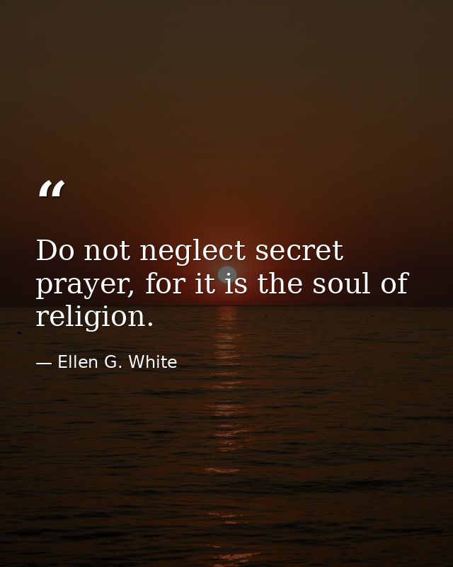 Do not neglect secret prayer, for it is the soul of religion. — Ellen G. White